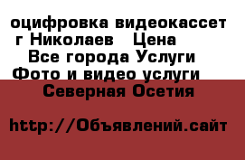 оцифровка видеокассет г Николаев › Цена ­ 50 - Все города Услуги » Фото и видео услуги   . Северная Осетия